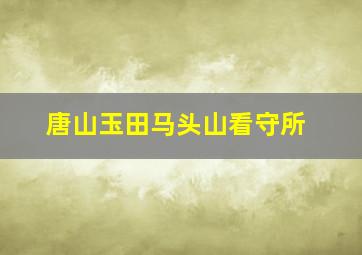 唐山玉田马头山看守所