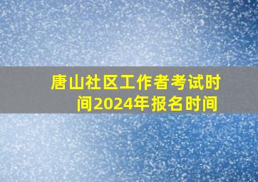 唐山社区工作者考试时间2024年报名时间