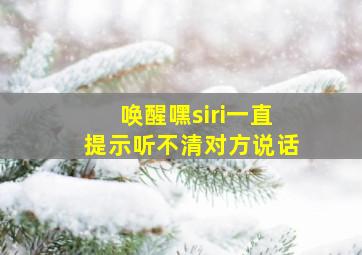 唤醒嘿siri一直提示听不清对方说话