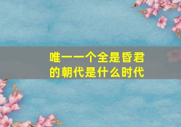 唯一一个全是昏君的朝代是什么时代