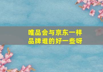 唯品会与京东一样品牌谁的好一些呀