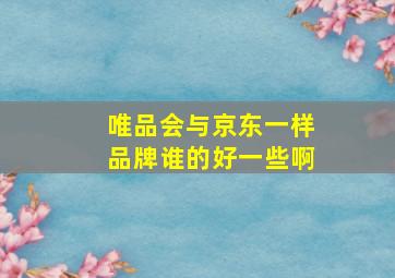 唯品会与京东一样品牌谁的好一些啊