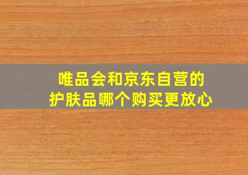 唯品会和京东自营的护肤品哪个购买更放心