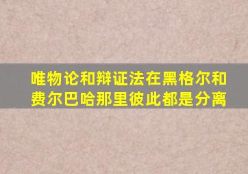 唯物论和辩证法在黑格尔和费尔巴哈那里彼此都是分离