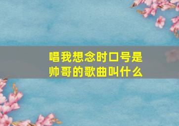 唱我想念时口号是帅哥的歌曲叫什么