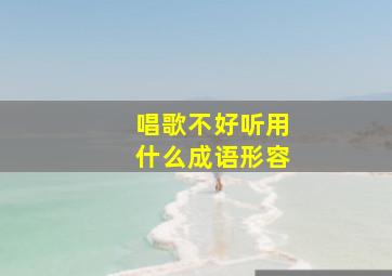 唱歌不好听用什么成语形容