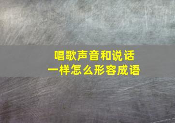 唱歌声音和说话一样怎么形容成语