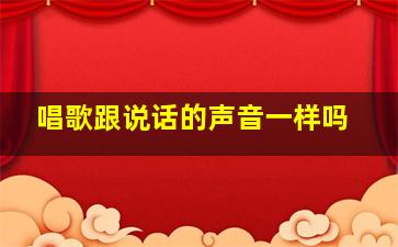 唱歌跟说话的声音一样吗