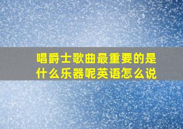 唱爵士歌曲最重要的是什么乐器呢英语怎么说