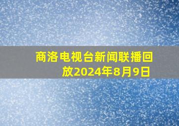 商洛电视台新闻联播回放2024年8月9日