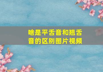 啥是平舌音和翘舌音的区别图片视频