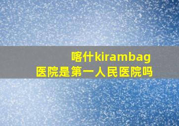 喀什kirambag医院是第一人民医院吗