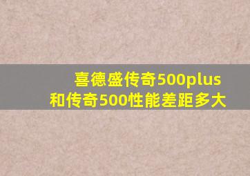 喜德盛传奇500plus和传奇500性能差距多大