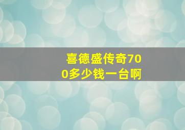 喜德盛传奇700多少钱一台啊