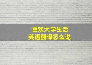 喜欢大学生活英语翻译怎么说