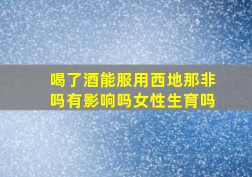 喝了酒能服用西地那非吗有影响吗女性生育吗