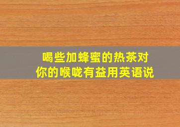 喝些加蜂蜜的热茶对你的喉咙有益用英语说