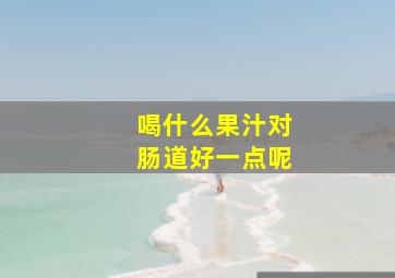 喝什么果汁对肠道好一点呢