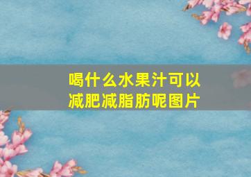 喝什么水果汁可以减肥减脂肪呢图片