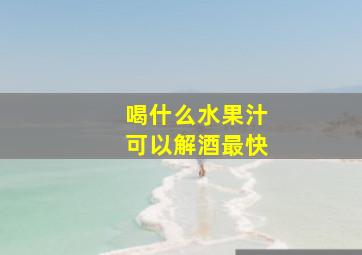 喝什么水果汁可以解酒最快