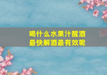 喝什么水果汁醒酒最快解酒最有效呢