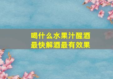 喝什么水果汁醒酒最快解酒最有效果