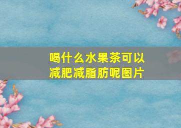 喝什么水果茶可以减肥减脂肪呢图片