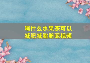 喝什么水果茶可以减肥减脂肪呢视频