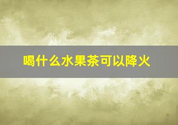 喝什么水果茶可以降火