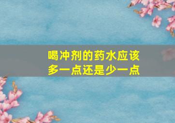 喝冲剂的药水应该多一点还是少一点