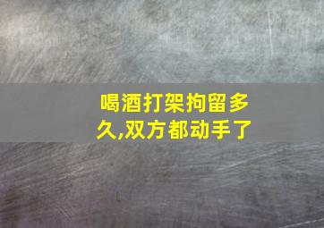 喝酒打架拘留多久,双方都动手了