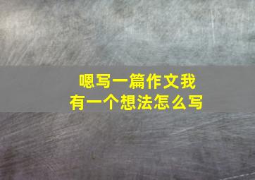 嗯写一篇作文我有一个想法怎么写