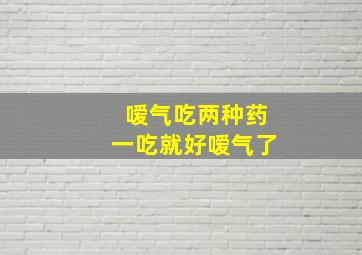 嗳气吃两种药一吃就好嗳气了