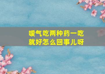 嗳气吃两种药一吃就好怎么回事儿呀