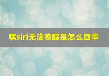 嘿siri无法唤醒是怎么回事