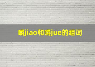 嚼jiao和嚼jue的组词