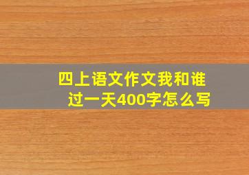 四上语文作文我和谁过一天400字怎么写