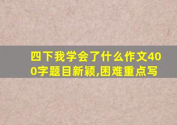 四下我学会了什么作文400字题目新颖,困难重点写