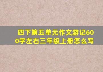 四下第五单元作文游记600字左右三年级上册怎么写