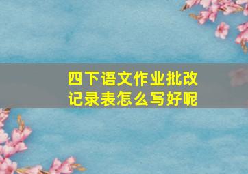 四下语文作业批改记录表怎么写好呢