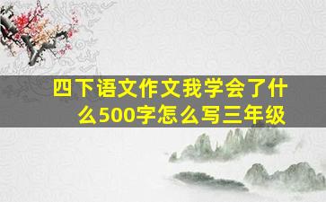 四下语文作文我学会了什么500字怎么写三年级