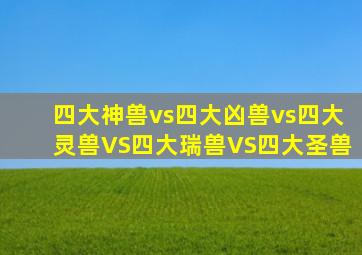 四大神兽vs四大凶兽vs四大灵兽VS四大瑞兽VS四大圣兽