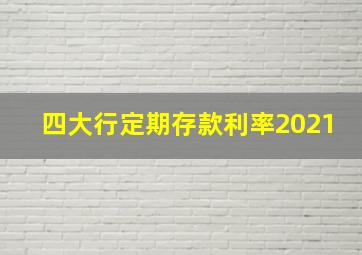 四大行定期存款利率2021