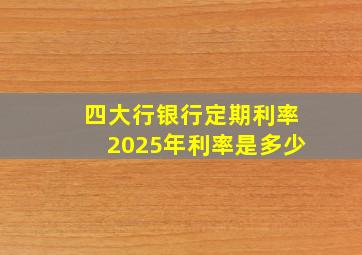 四大行银行定期利率2025年利率是多少