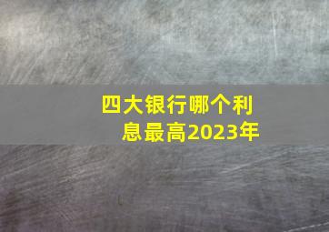 四大银行哪个利息最高2023年