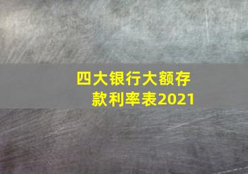 四大银行大额存款利率表2021