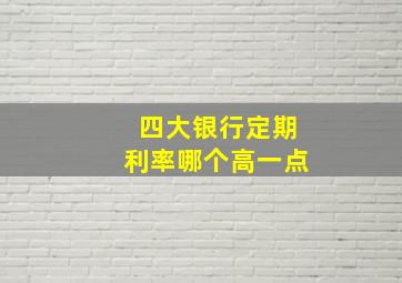 四大银行定期利率哪个高一点