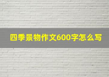 四季景物作文600字怎么写