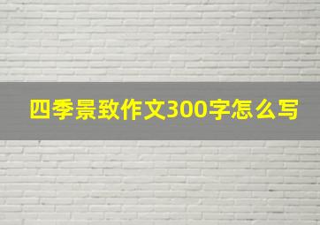 四季景致作文300字怎么写