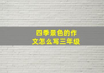 四季景色的作文怎么写三年级